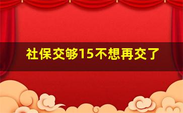 社保交够15不想再交了