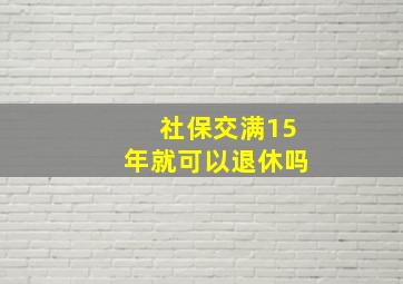 社保交满15年就可以退休吗