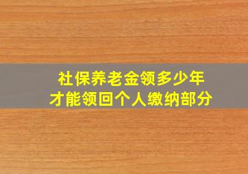 社保养老金领多少年才能领回个人缴纳部分