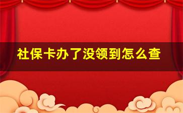 社保卡办了没领到怎么查