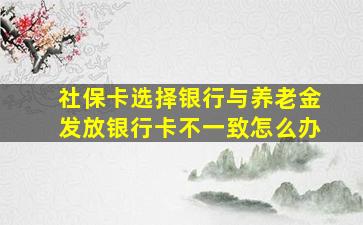 社保卡选择银行与养老金发放银行卡不一致怎么办