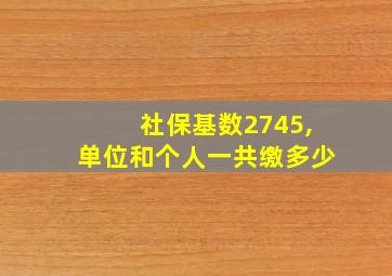 社保基数2745,单位和个人一共缴多少