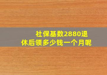 社保基数2880退休后领多少钱一个月呢