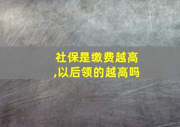 社保是缴费越高,以后领的越高吗