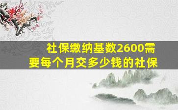 社保缴纳基数2600需要每个月交多少钱的社保