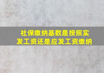 社保缴纳基数是按照实发工资还是应发工资缴纳