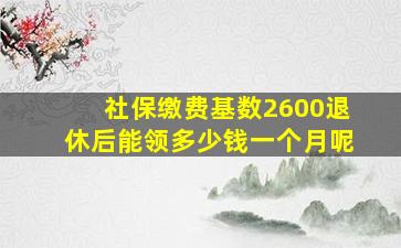 社保缴费基数2600退休后能领多少钱一个月呢