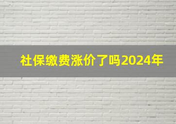 社保缴费涨价了吗2024年