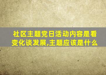 社区主题党日活动内容是看变化谈发展,主题应该是什么