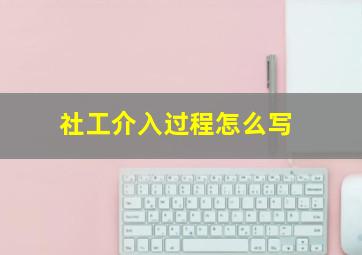 社工介入过程怎么写