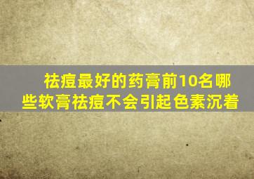 祛痘最好的药膏前10名哪些软膏祛痘不会引起色素沉着