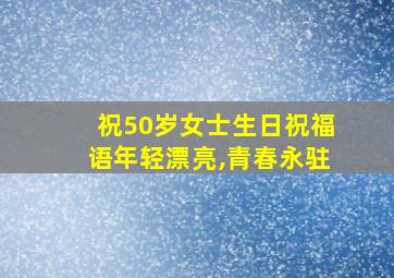 祝50岁女士生日祝福语年轻漂亮,青春永驻