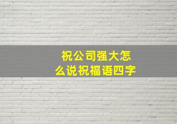 祝公司强大怎么说祝福语四字