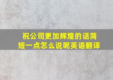 祝公司更加辉煌的话简短一点怎么说呢英语翻译