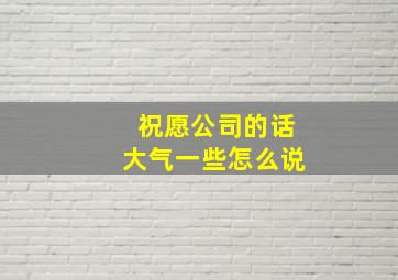 祝愿公司的话大气一些怎么说