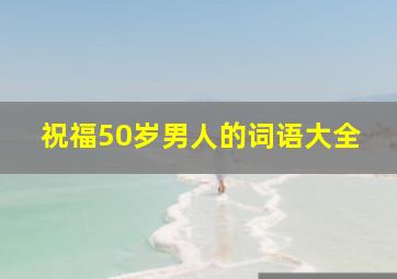 祝福50岁男人的词语大全