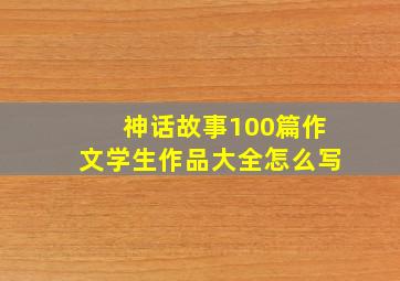 神话故事100篇作文学生作品大全怎么写