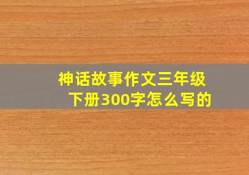 神话故事作文三年级下册300字怎么写的