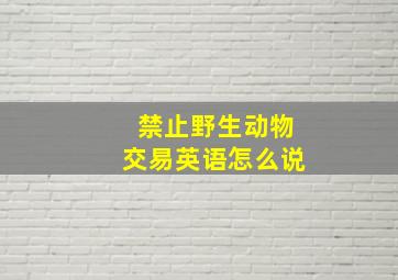 禁止野生动物交易英语怎么说