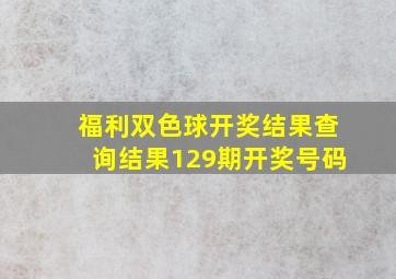 福利双色球开奖结果查询结果129期开奖号码