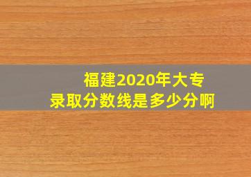 福建2020年大专录取分数线是多少分啊