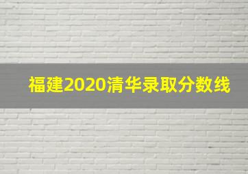 福建2020清华录取分数线