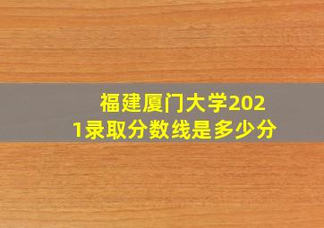 福建厦门大学2021录取分数线是多少分