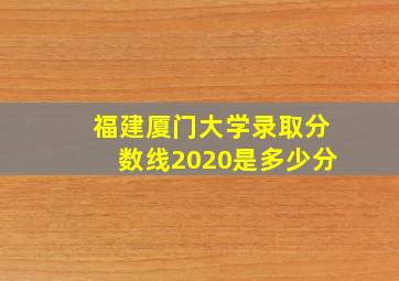 福建厦门大学录取分数线2020是多少分