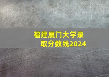 福建厦门大学录取分数线2024