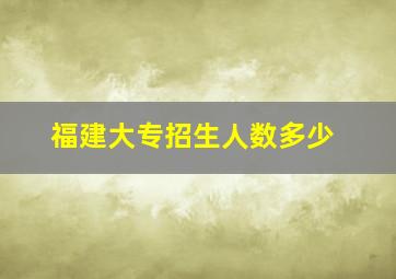 福建大专招生人数多少