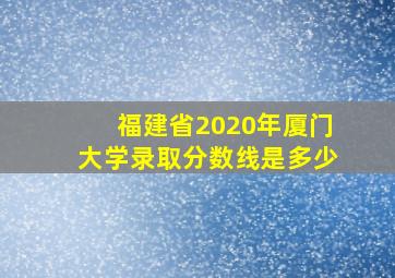 福建省2020年厦门大学录取分数线是多少