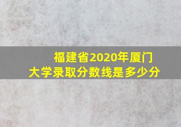 福建省2020年厦门大学录取分数线是多少分