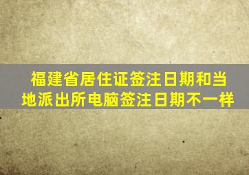 福建省居住证签注日期和当地派出所电脑签注日期不一样