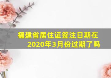 福建省居住证签注日期在2020年3月份过期了吗