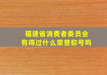 福建省消费者委员会有得过什么荣誉称号吗