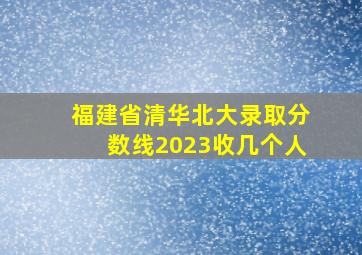 福建省清华北大录取分数线2023收几个人