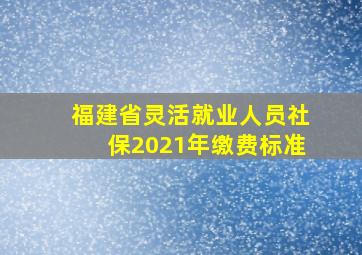 福建省灵活就业人员社保2021年缴费标准