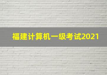 福建计算机一级考试2021