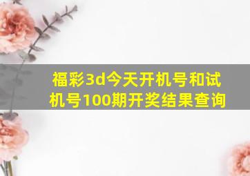 福彩3d今天开机号和试机号100期开奖结果查询