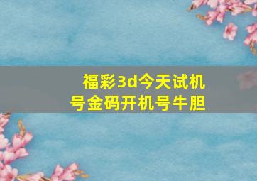 福彩3d今天试机号金码开机号牛胆