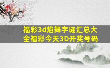 福彩3d焰舞字谜汇总大全福彩今天3D开奖号码