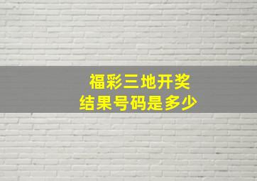 福彩三地开奖结果号码是多少