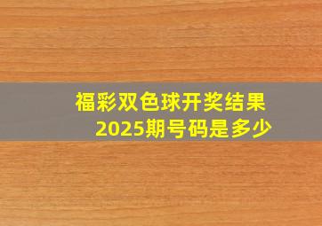 福彩双色球开奖结果2025期号码是多少