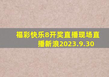 福彩快乐8开奖直播现场直播新浪2023.9.30