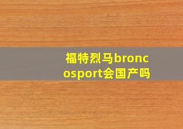 福特烈马broncosport会国产吗