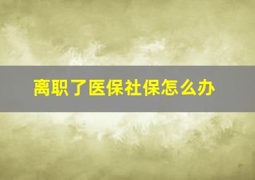 离职了医保社保怎么办