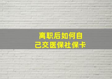 离职后如何自己交医保社保卡