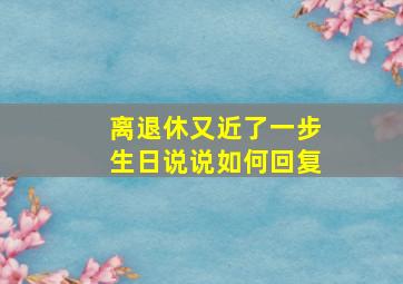 离退休又近了一步生日说说如何回复