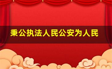 秉公执法人民公安为人民