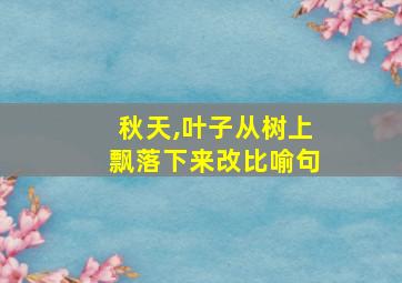 秋天,叶子从树上飘落下来改比喻句